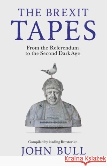 The Brexit Tapes: From the Referendum to the Second Dark Age John Bull 9781800182141