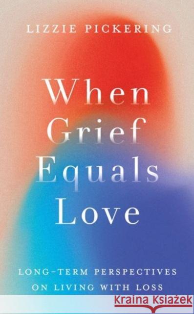 When Grief Equals Love: Long-term Perspectives on Living with Loss Lizzie Pickering 9781800182271