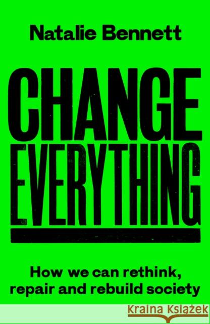 Change Everything: How We Can Rethink, Repair and Rebuild Society Natalie Bennett 9781800183025