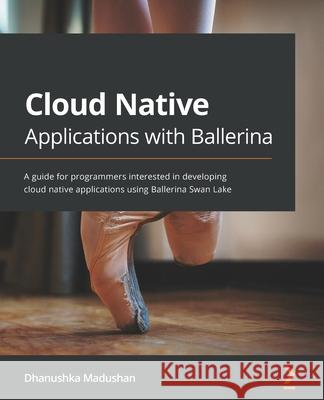 Cloud Native Applications with Ballerina: A guide for programmers interested in developing cloud native applications using Ballerina Swan Lake Dhanushka Madushan 9781800200630 Packt Publishing