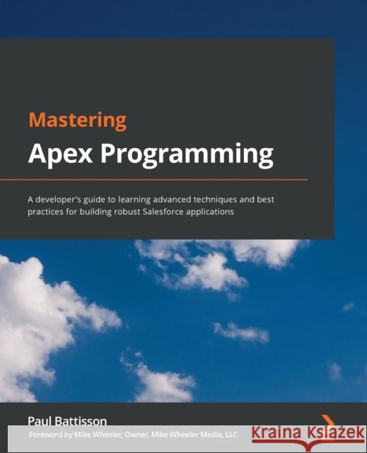 Mastering Apex Programming: A developer's guide to learning advanced techniques and best practices for building robust Salesforce applications Paul Battisson 9781800200920 Packt Publishing