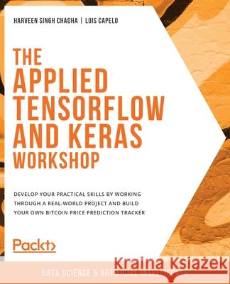 The Applied TensorFlow and Keras Workshop: Develop your practical skills by working through a real-world project and build your own Bitcoin price pred Harveen Singh Chadha Luis Capelo 9781800201217 Packt Publishing