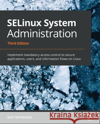 SELinux System Administration - Third Edition: Implement mandatory access control to secure applications, users, and information flows on Linux Sven Vermeulen 9781800201477 Packt Publishing