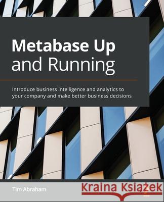 Metabase Up and Running: Introduce business intelligence and analytics to your company and make better business decisions Abraham, Tim 9781800202313 Packt Publishing