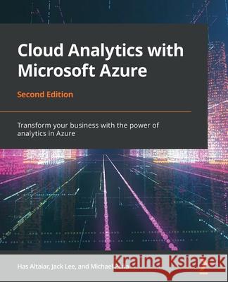 Cloud Analytics with Microsoft Azure - Second Edition: Transform your business with the power of analytics in Azure Jack Lee Has Altaiar Michael John Pe 9781800202436 Packt Publishing
