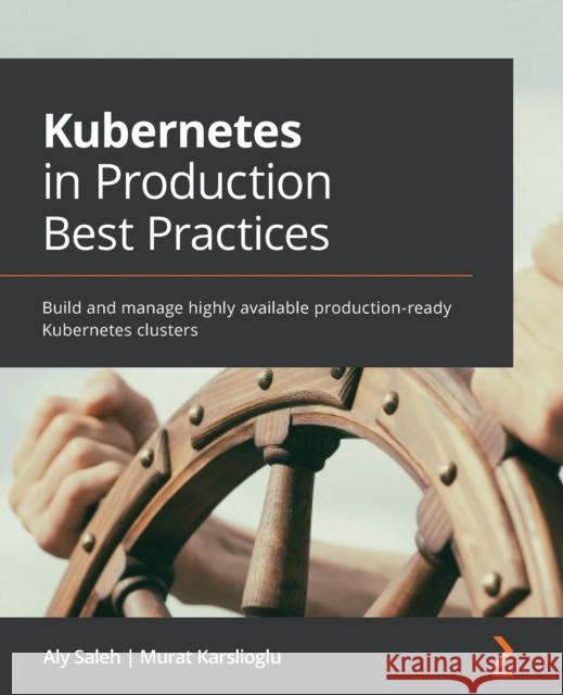 Kubernetes in Production Best Practices: Build and manage highly available production-ready Kubernetes clusters Aly Saleh Murat Karslioglu 9781800202450 Packt Publishing