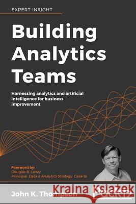 Building Analytics Teams: Harnessing analytics and artificial intelligence for business improvement John K 9781800203167 Packt Publishing