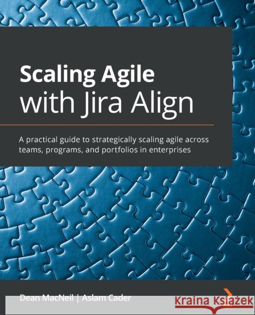Scaling Agile with Jira Align​: A practical guide to strategically scaling agile across teams, programs, and portfolios in enterprises MacNeil, Dean 9781800203211 Packt Publishing