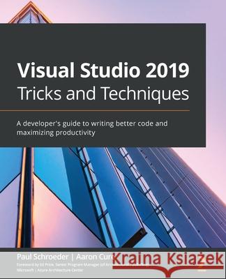 Visual Studio 2019 Tricks and Techniques: A developer's guide to writing better code and maximizing productivity Paul Schroeder Aaron Cure 9781800203525