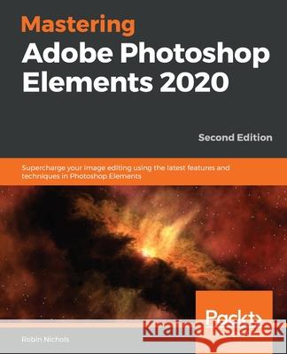 Mastering Adobe Photoshop Elements 2020- Second Edition: Supercharge your image editing using the latest features and techniques in Photoshop Elements Nichols, Robin 9781800204201 Packt Publishing