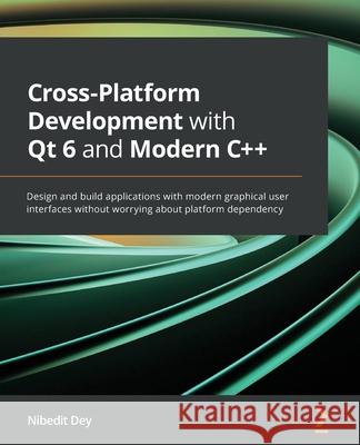 Cross-Platform Development with Qt 6 and Modern C++: Design and build applications with modern graphical user interfaces without worrying about platfo Nibedit Dey 9781800204584 Packt Publishing