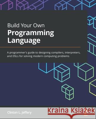 Build Your Own Programming Language: A programmer's guide to designing compilers, interpreters, and DSLs for solving modern computing problems Clinton L. Jeffery 9781800204805 Packt Publishing