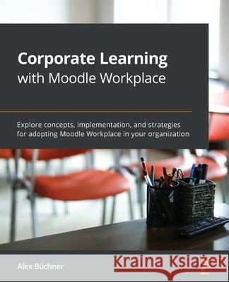 Corporate Learning with Moodle Workplace: Explore concepts, implementation, and strategies for adopting Moodle Workplace in your organization B 9781800205345 Packt Publishing