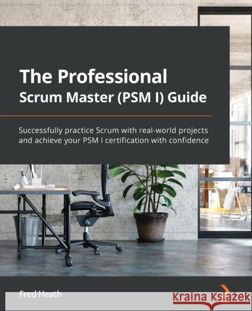 The Professional Scrum Master (PSM I) Guide: Successfully practice Scrum with real-world projects and achieve your PSM I certification with confidence Heath, Fred 9781800205567 Packt Publishing