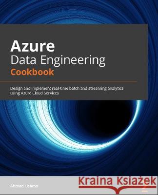 Azure Data Engineering Cookbook: Design and implement batch and streaming analytics using Azure Cloud Services Osama, Ahmad 9781800206557 Packt Publishing Limited