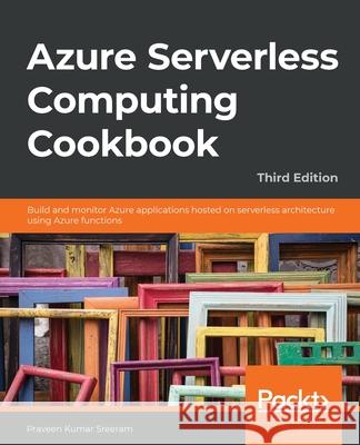 Azure Serverless Computing Cookbook - Third Edition: Build and monitor Azure applications hosted on serverless architecture using Azure functions Sreeram, Praveen Kumar 9781800206601 Packt Publishing