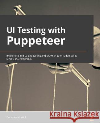 UI Testing with Puppeteer: Implement end-to-end testing and browser automation using JavaScript and Node.js Dario Kondratiuk 9781800206786 Packt Publishing