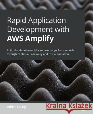Rapid Application Development with AWS Amplify: Build cloud-native mobile and web apps from scratch through continuous delivery and test automation Adrian Leung 9781800207233 Packt Publishing