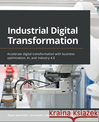 Industrial Digital Transformation: Accelerate digital transformation with business optimization, AI, and Industry 4.0 Nath, Shyam Varan 9781800207677 Packt Publishing