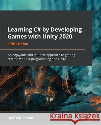Learning C# by Developing Games with Unity 2020 - Fifth Edition: An enjoyable and intuitive approach to getting started with C# programming and Unity Harrison Ferrone 9781800207806 Packt Publishing