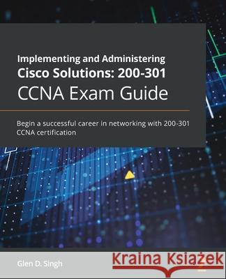 Implementing and Administering Cisco Solutions 200-301 CCNA Exam Guide: Begin a successful career in networking with 200-301 CCNA certification Singh, Glen D. 9781800208094 Packt Publishing