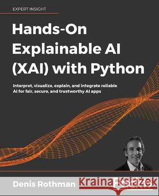 Hands-On Explainable AI (XAI) with Python: Interpret, visualize, explain, and integrate reliable AI for fair, secure, and trustworthy AI apps Rothman, Denis 9781800208131 Packt Publishing