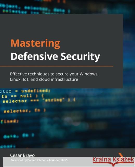 Mastering Defensive Security: Effective techniques to secure your Windows, Linux, IoT, and cloud infrastructure Cesar Bravo 9781800208162 Packt Publishing