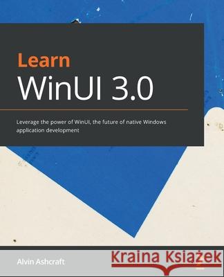 Learn WinUI 3.0: Leverage the power of WinUI, the future of native Windows application development Alvin Ashcraft 9781800208667 Packt Publishing