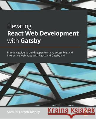 Elevating React Web Development with Gatsby: Practical guide to building performant, accessible, and interactive web apps with React and Gatsby.js 4 Samuel Larsen-Disney 9781800209091 Packt Publishing