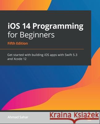 iOS 14 Programming for Beginners: Get started with building iOS apps with Swift 5.3 and Xcode 12 Ahmad Sahar 9781800209749 Packt Publishing