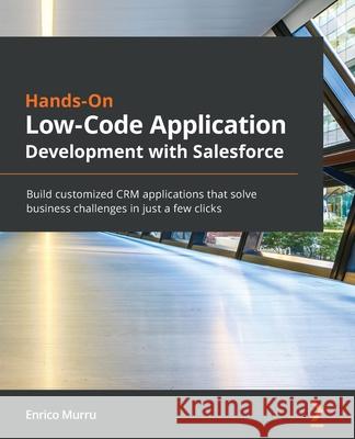 Hands-On Low-Code Application Development with Salesforce: Build customized CRM applications that solve business challenges in just a few clicks Murru, Enrico 9781800209770 Packt Publishing