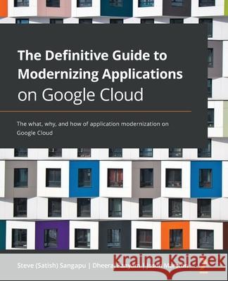The Definitive Guide to Modernizing Applications on Google Cloud: The what, why, and how of application modernization on Google Cloud Steve (Satish) Sangapu Dheeraj Panyam Jason Marston 9781800209794 Packt Publishing