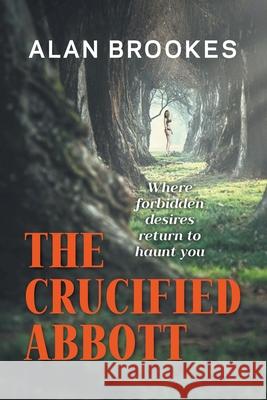 The Crucified Abbott: Where forbidden desires return to haunt you Alan Brookes 9781800312432