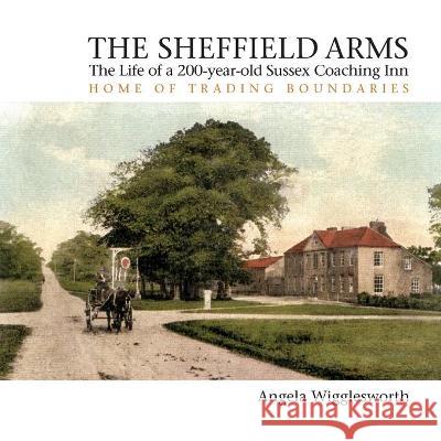 The Sheffield Arms: The Life of a 200-year-old Sussex Coaching Inn, Home of Trading Boundaries Angela Wigglesworth 9781800313118 New Generation Publishing