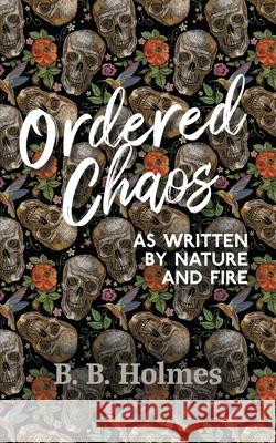 Ordered Chaos: As Written by Nature and Fire B. B. Holmes 9781800314511 New Generation Publishing