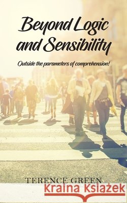 Beyond Logic and Sensibility: Outside the parameters of comprehension! Terence Green 9781800314863 New Generation Publishing