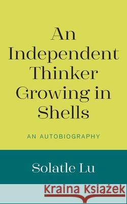 An Independent Thinker Growing in Shells: An Autobiography Solatle Lu 9781800315006 New Generation Publishing