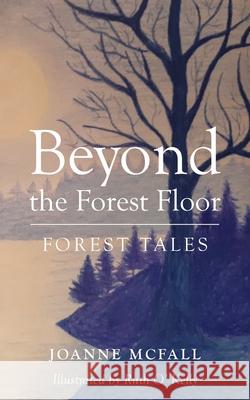 Beyond the Forest Floor: Forest tales Joanne McFall Ruth Kelly 9781800315013