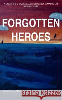 Forgotten Heroes: A true story of courage and compassion, coming to life after 75 years George Gebauer 9781800315204