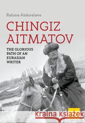 Chingiz Aitmatov: The Glorious Path of an Eurasian Writer Rahima Abduvalieva 9781800318663 New Generation Publishing