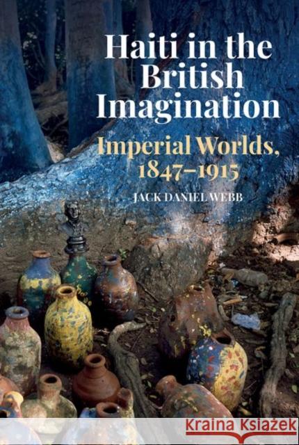 Haiti in the British Imagination: Imperial Worlds, 1847-1915 Jack Daniel Webb 9781800348226