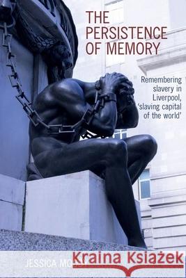 The Persistence of Memory: Remembering Slavery in Liverpool, 'Slaving Capital of the World' Moody, Jessica 9781800348288 Liverpool University Press