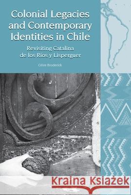 Colonial Legacies and Contemporary Identities in Chile: Revisiting Catalina de Los Ríos Y Lisperguer Broderick, Céire 9781800348479 Liverpool University Press