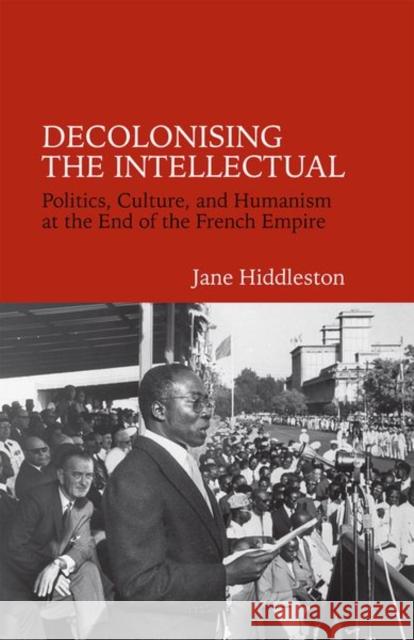 Decolonising the Intellectual: Politics, Culture, and Humanism at the End of the French Empire Jane Hiddleston 9781800349032
