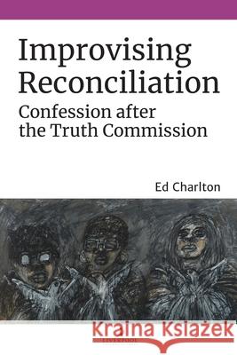 Improvising Reconciliation: Confession After the Truth Commission Ed Charlton 9781800349261 Liverpool University Press