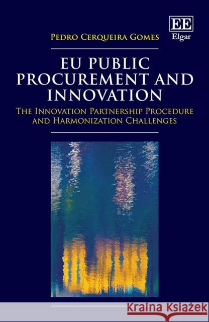 EU Public Procurement and Innovation: The Innovation Partnership Procedure and Harmonization Challenges Pedro Cerqueira Gomes 9781800371569 Edward Elgar Publishing Ltd