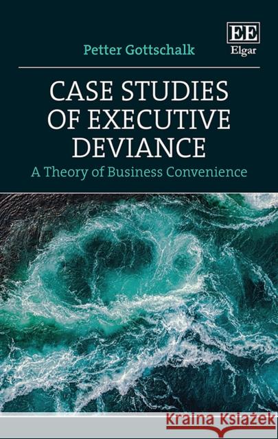 Case Studies of Executive Deviance: A Theory of Business Convenience Petter Gottschalk   9781800371699 Edward Elgar Publishing Ltd