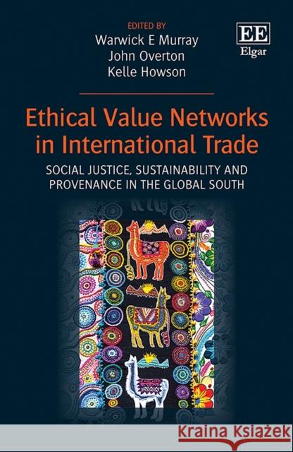 Ethical Value Networks in International Trade: Social Justice, Sustainability and Provenance in the Global South Warwick E. Murray John Overton Kelle Howson 9781800374492 Edward Elgar Publishing Ltd