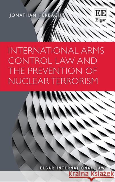 International Arms Control Law and the Prevention of Nuclear Terrorism Jonathan Herbach   9781800374515 Edward Elgar Publishing Ltd