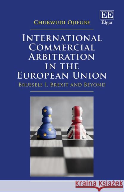 International Commercial Arbitration in the European Union: Brussels I, Brexit and Beyond Chukwudi Ojiegbe 9781800375420 Edward Elgar Publishing Ltd